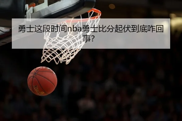 勇士这段时间nba勇士比分起伏到底咋回事？