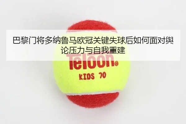 巴黎门将多纳鲁马欧冠关键失球后如何面对舆论压力与自我重建