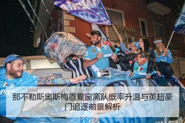 那不勒斯奥斯梅恩夏窗离队概率升温与英超豪门追逐前景解析