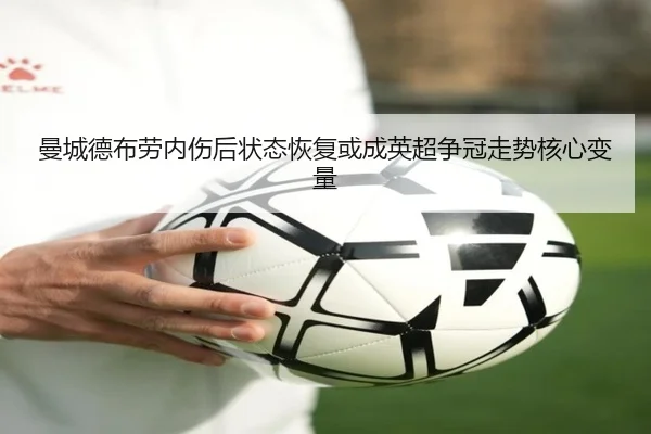 曼城德布劳内伤后状态恢复或成英超争冠走势核心变量