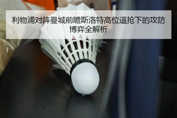 利物浦对阵曼城前瞻斯洛特高位逼抢下的攻防博弈全解析