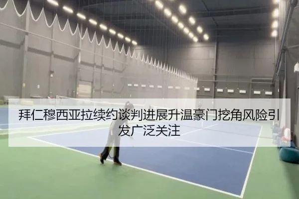 拜仁穆西亚拉续约谈判进展升温豪门挖角风险引发广泛关注 | leyu