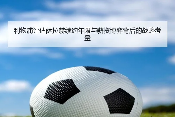 利物浦评估萨拉赫续约年限与薪资博弈背后的战略考量 | leyu