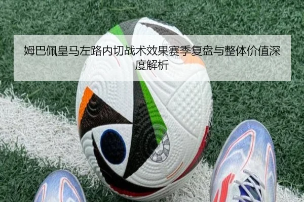 姆巴佩皇马左路内切战术效果赛季复盘与整体价值深度解析 | leyu