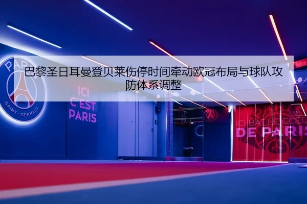 巴黎圣日耳曼登贝莱伤停时间牵动欧冠布局与球队攻防体系调整 | leyu