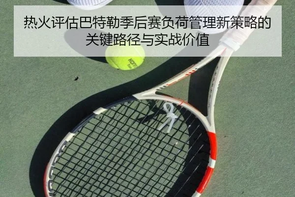 热火评估巴特勒季后赛负荷管理新策略的关键路径与实战价值
