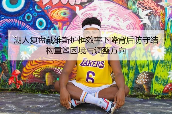 湖人复盘戴维斯护框效率下降背后防守结构重塑困境与调整方向 | leyu