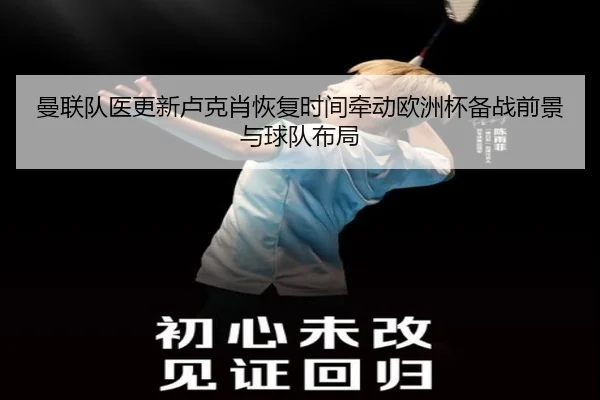 曼联队医更新卢克肖恢复时间牵动欧洲杯备战前景与球队布局