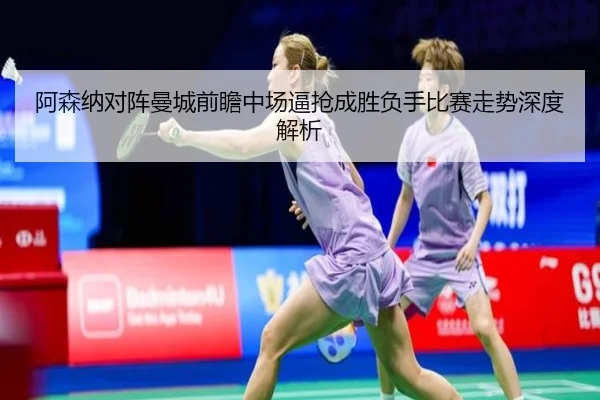 阿森纳对阵曼城前瞻中场逼抢成胜负手比赛走势深度解析