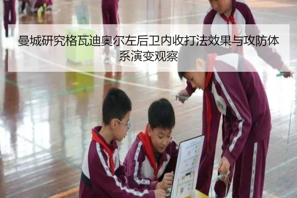 曼城研究格瓦迪奥尔左后卫内收打法效果与攻防体系演变观察