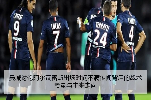 曼城讨论阿尔瓦雷斯出场时间不满传闻背后的战术考量与未来走向（leyu）