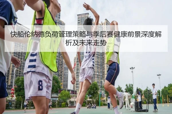 快船伦纳德负荷管理策略与季后赛健康前景深度解析及未来走势 | leyu