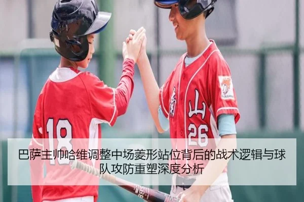 巴萨主帅哈维调整中场菱形站位背后的战术逻辑与球队攻防重塑深度分析 | leyu