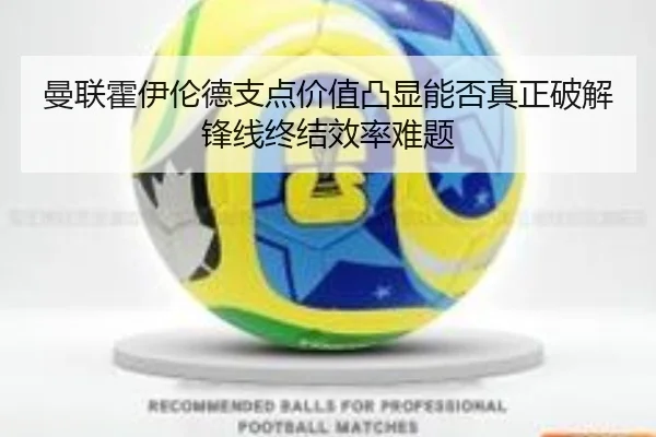 曼联霍伊伦德支点价值凸显能否真正破解锋线终结效率难题（leyu）
