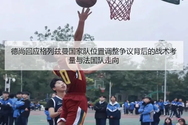 德尚回应格列兹曼国家队位置调整争议背后的战术考量与法国队走向 | leyu