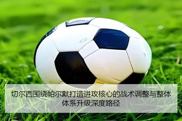 切尔西围绕帕尔默打造进攻核心的战术调整与整体体系升级深度路径