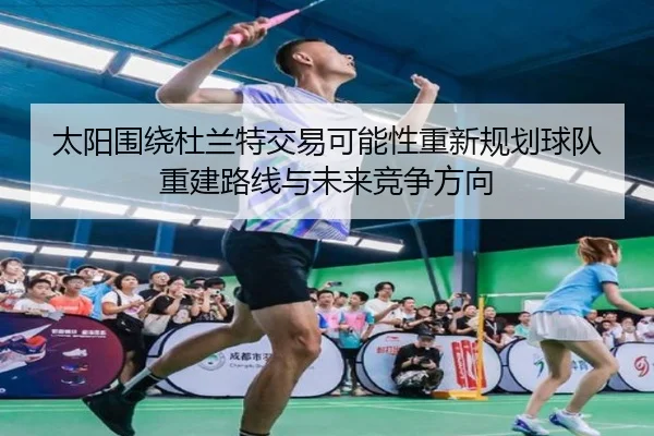 太阳围绕杜兰特交易可能性重新规划球队重建路线与未来竞争方向 | leyu