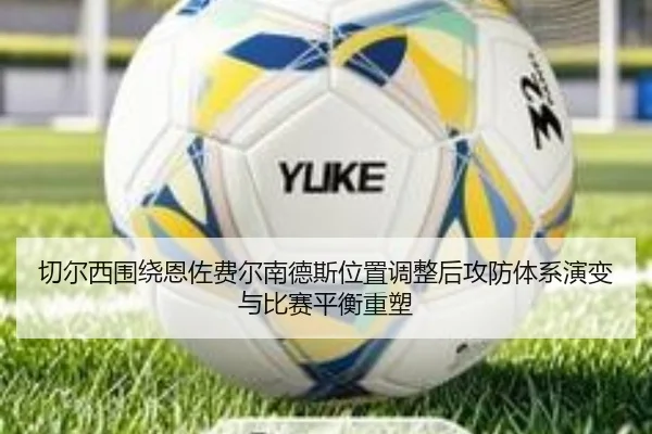 切尔西围绕恩佐费尔南德斯位置调整后攻防体系演变与比赛平衡重塑 | leyu