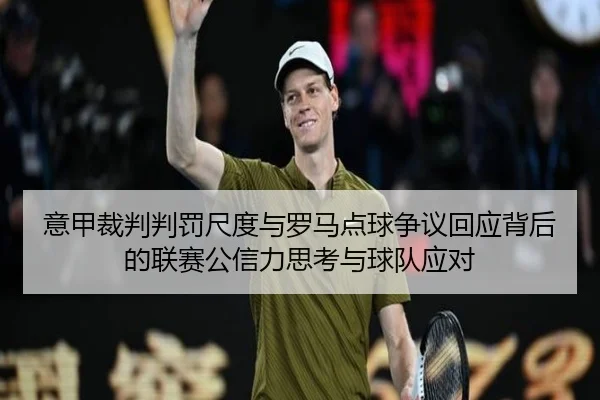 意甲裁判判罚尺度与罗马点球争议回应背后的联赛公信力思考与球队应对 | leyu