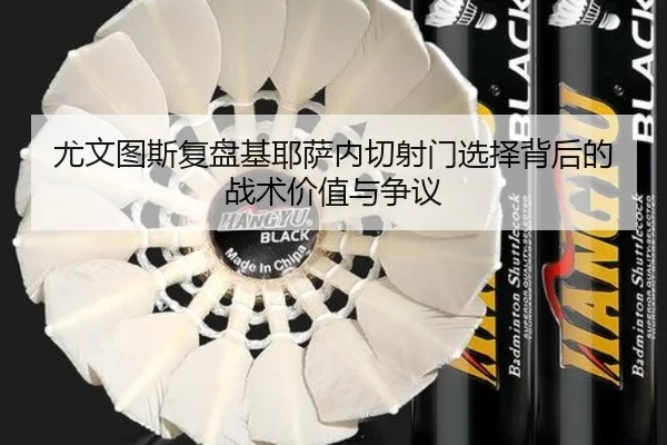 尤文图斯复盘基耶萨内切射门选择背后的战术价值与争议