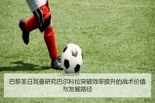 巴黎圣日耳曼研究巴尔科拉突破效率提升的战术价值与发展路径 | leyu
