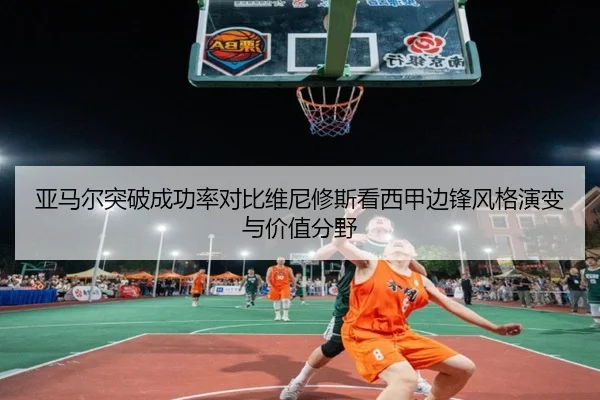 亚马尔突破成功率对比维尼修斯看西甲边锋风格演变与价值分野 | leyu