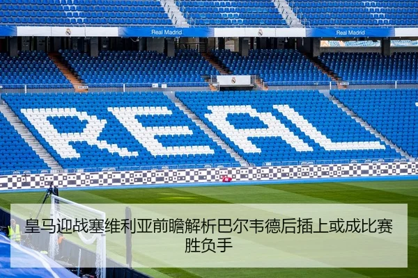 皇马迎战塞维利亚前瞻解析巴尔韦德后插上或成比赛胜负手 | leyu