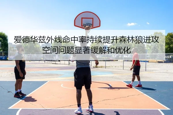 爱德华兹外线命中率持续提升森林狼进攻空间问题显著缓解和优化 - leyu